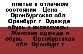 платье в отличном состоянии › Цена ­ 500 - Оренбургская обл., Оренбург г. Одежда, обувь и аксессуары » Женская одежда и обувь   . Оренбургская обл.,Оренбург г.